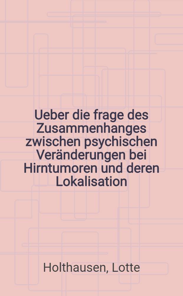Ueber die frage des Zusammenhanges zwischen psychischen Veränderungen bei Hirntumoren und deren Lokalisation : Inaug.-Diss. ... der Albertus-Universität zu Königsberg i Pr