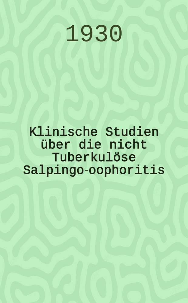 Klinische Studien über die nicht Tuberkulöse Salpingo-oophoritis : (1262 Fälle, von welchen 90,6% nach einer Beobachtungszeit, von mindestens 4 Jahren nachuntersucht sind)