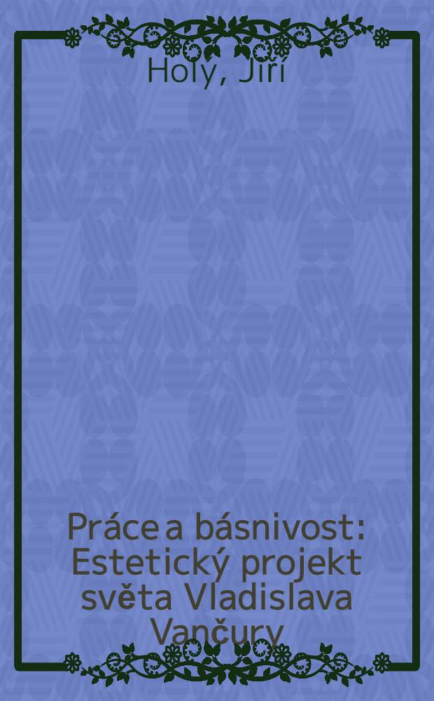 Práce a básnivost : Estetický projekt světa Vladislava Vančury