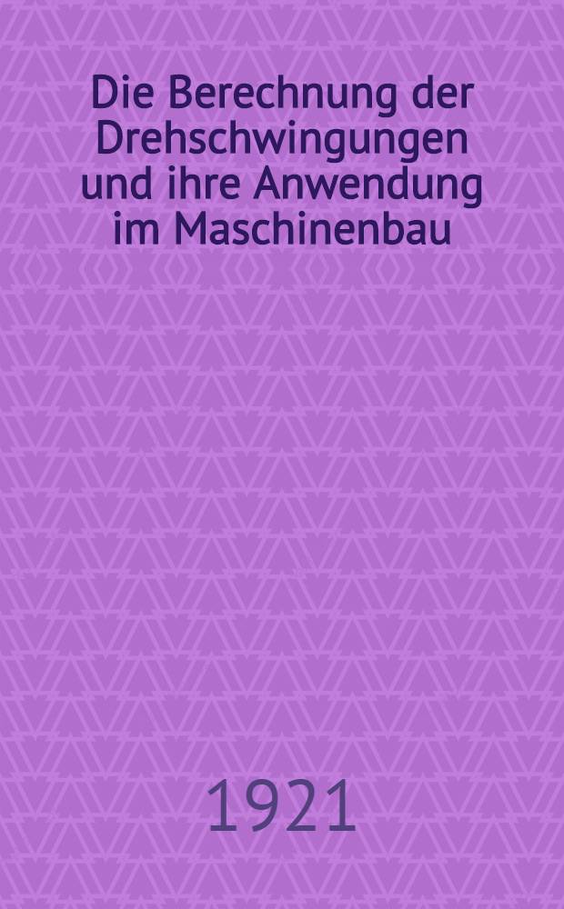 Die Berechnung der Drehschwingungen und ihre Anwendung im Maschinenbau : Mit vielen praktischen Beispielen ..