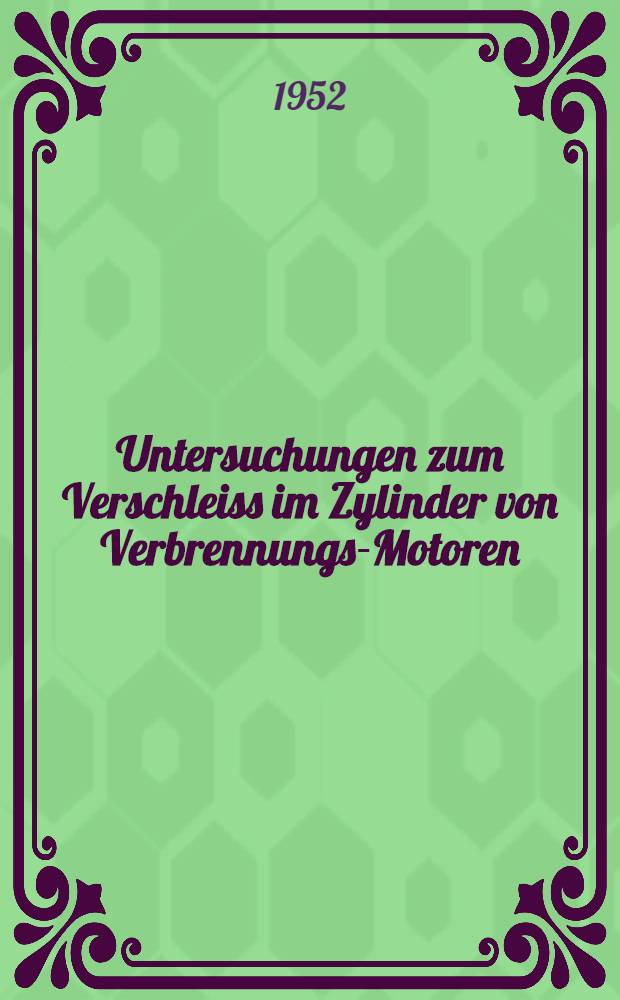 Untersuchungen zum Verschleiss im Zylinder von Verbrennungs-Motoren : Eine Sammlung und Besprechung von Versuchen aus allen Gebieten, die mit dem Zylinderverschleiß zusammenhängen