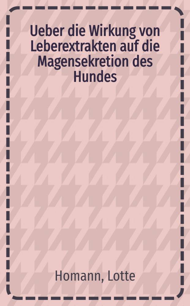 Ueber die Wirkung von Leberextrakten auf die Magensekretion des Hundes : Inaug.-Diss. zur Erlangung der medizinischen Doktorwürde der ... Universität Münster, Westf
