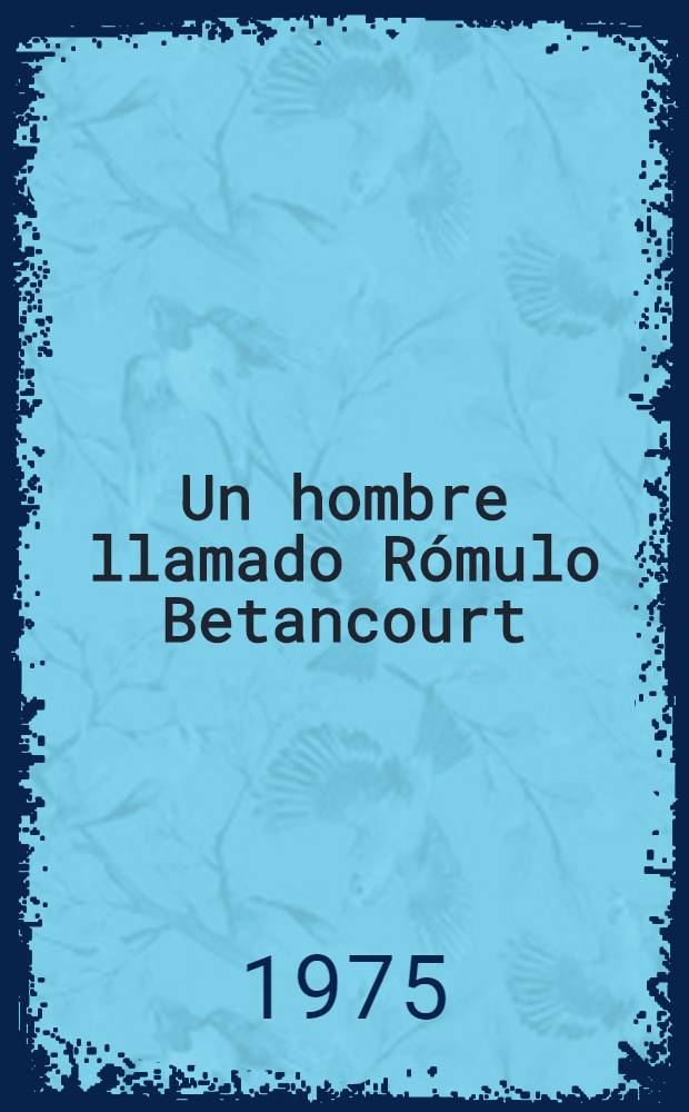 Un hombre llamado Rómulo Betancourt : Apreciaciones crít. sobre su vida y su obra