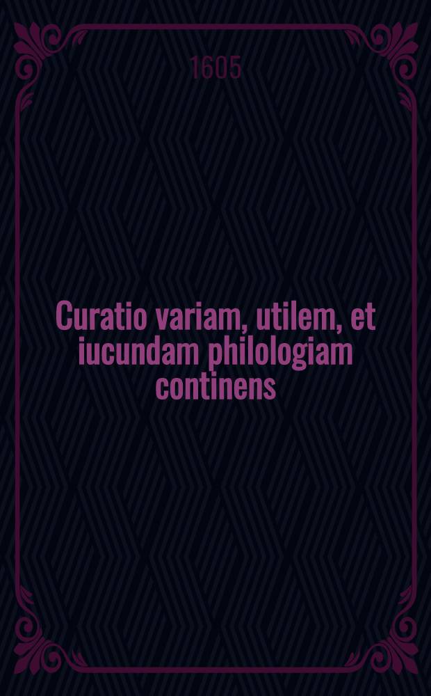 Curatio variam, utilem, et iucundam philologiam continens : Una cum brevibus & necessarijs notis : Cum duplice indice, autorum uno, rerum altero