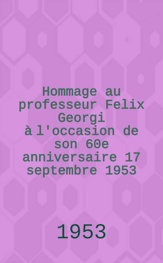 Hommage au professeur Felix Georgi à l'occasion de son 60e anniversaire 17 septembre 1953 : Recueil