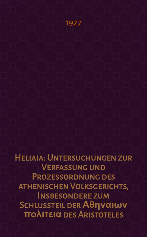 Heliaia : Untersuchungen zur Verfassung und Prozessordnung des athenischen Volksgerichts, Insbesondere zum Schlussteil der &Alpha;&theta;&eta;&nu;&alpha;&iota;&omega;&nu; &pi;&omicron;&lambda;&iota;&tau;&epsilon;&iota;&alpha; des Aristoteles
