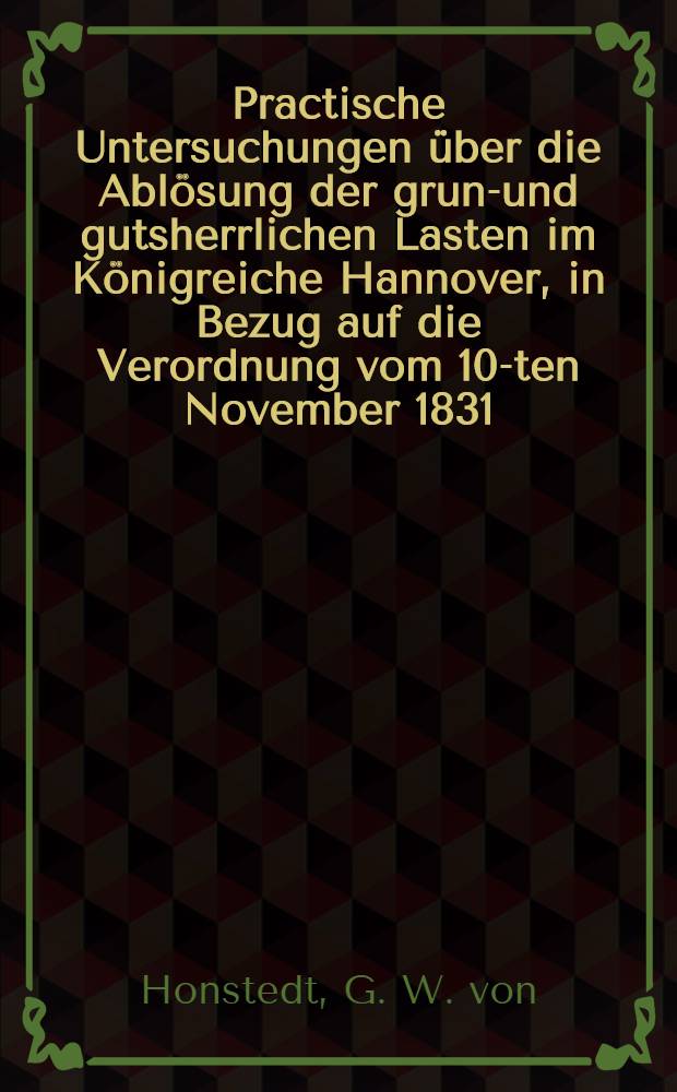 Practische Untersuchungen &uuml;ber die Abl&ouml;sung der grund- und gutsherrlichen Lasten im K&ouml;nigreiche Hannover, in Bezug auf die Verordnung vom 10-ten November 1831