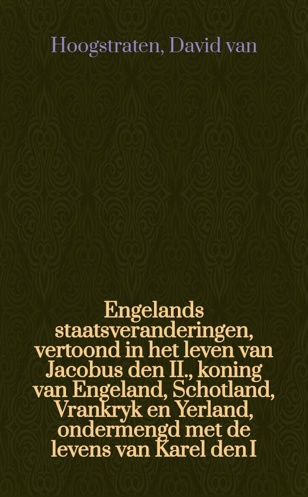 Engelands staatsveranderingen, vertoond in het leven van Jacobus den II., koning van Engeland, Schotland, Vrankryk en Yerland, ondermengd met de levens van Karel den I. en Karel den II. ... en verscheidene andere zeer aanmerkelijke zaaken, beginnende met het jaar 1625. en eindigende in het jaar 1689. ...