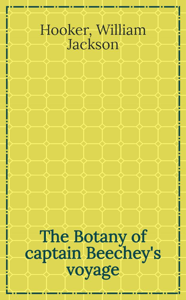 The Botany of captain Beechey's voyage; comprising an account of the plants collected by messrs Lay and Collie ... during the voyage to the Pacific and Bering's strait, performed in His Majesty's ship Blossom under the command of captain F. W. Beechey ... in the years 1825, 26, 27 and 28