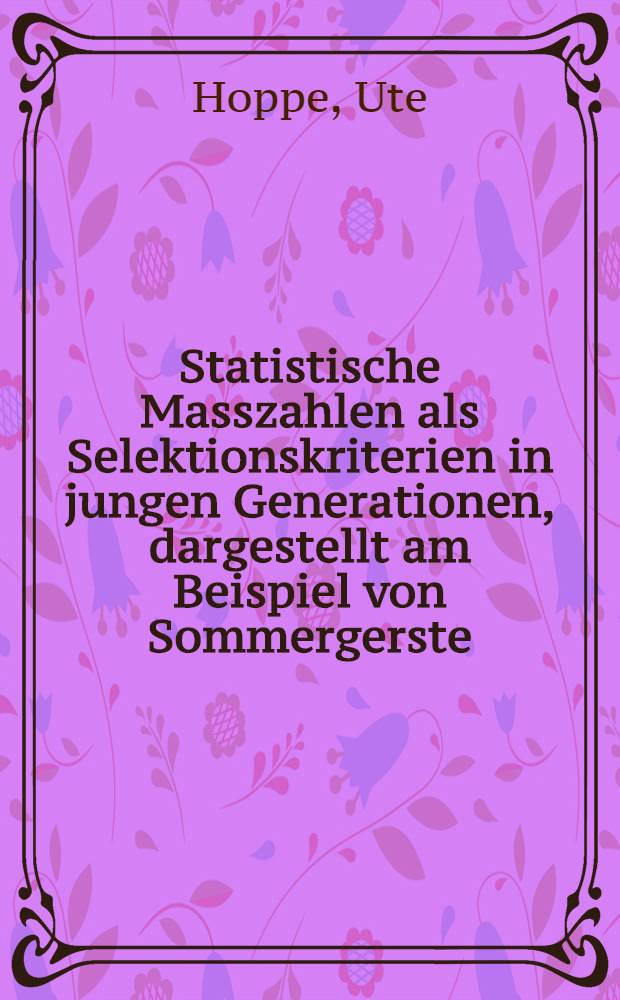 Statistische Masszahlen als Selektionskriterien in jungen Generationen, dargestellt am Beispiel von Sommergerste : Inaug.-Diss. ... der ... Landwirtschaftlichen Fak. der ... Univ. zu Bovv