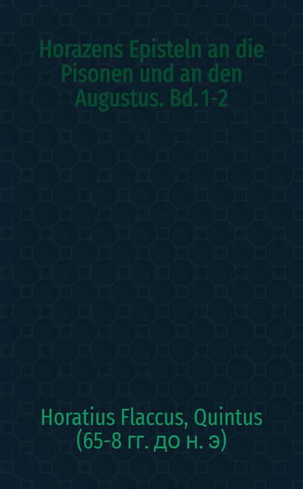 Horazens Episteln an die Pisonen und an den Augustus. Bd. 1-2
