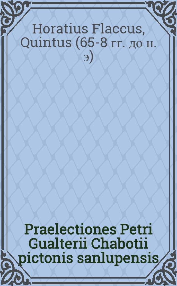 Praelectiones Petri Gualterii Chabotii pictonis sanlupensis: quibus Quinti Horatii Flacci venusini vatis poemata omnia triplici artificio; dialectico, grammatico, & rhetorico accuratè explicantur ... : Accessit ad calcem operis catalogus auctorum ..