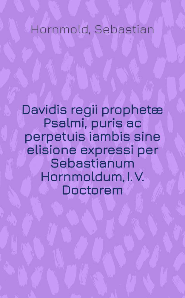 Davidis regii prophet&aelig; Psalmi, puris ac perpetuis iambis sine elisione expressi per Sebastianum Hornmoldum, I. V. Doctorem : Cum hymnis quibusdam itidem pure iambicis