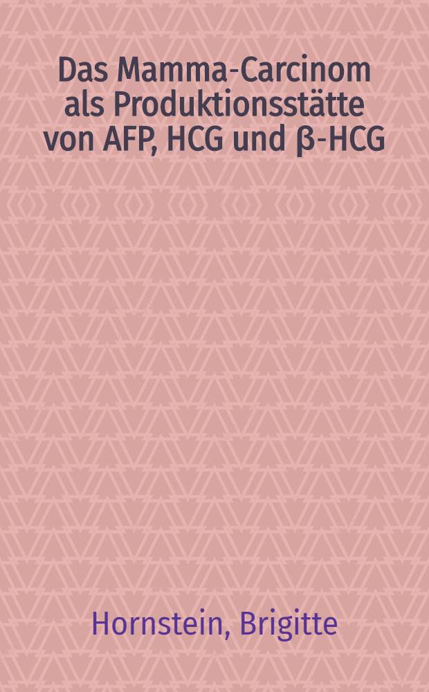 Das Mamma-Carcinom als Produktionsst&auml;tte von AFP, HCG und &beta;-HCG : Inaug.-Diss