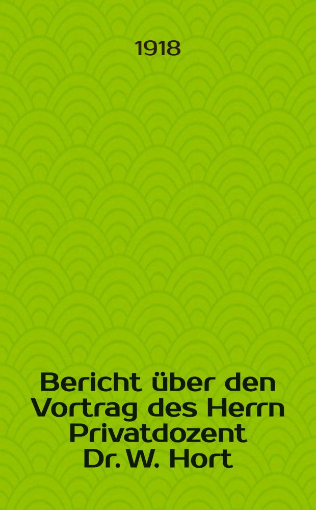 Bericht über den Vortrag des Herrn Privatdozent Dr. W. Hort : Die Dynamik des Kreisels und ihre technischen Anwendungen gehalten am 1. Februar 1918 vor beamten des Siemens-Konzerns im Vortragssaal des Verwaltungsgebaudes Siemensstadt