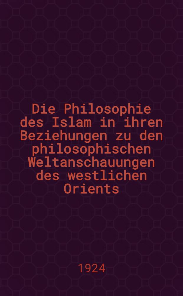 Die Philosophie des Islam in ihren Beziehungen zu den philosophischen Weltanschauungen des westlichen Orients : Mit einer Darstellung von Muhammads Himmelfahrt nach einer Miniatur des 15. Jahrhunderts