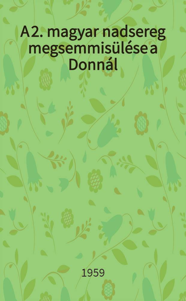 A 2. magyar nadsereg megsemmis&uuml;l&eacute;se a Donn&aacute;l : A Hadt&ouml;rt&eacute;nelmi int&eacute;zet lev&eacute;lt&aacute;r&aacute;nak anyag&aacute;b&oacute;l &ouml;sszeal. &eacute;s a bevezető tanulm&aacute;nyt