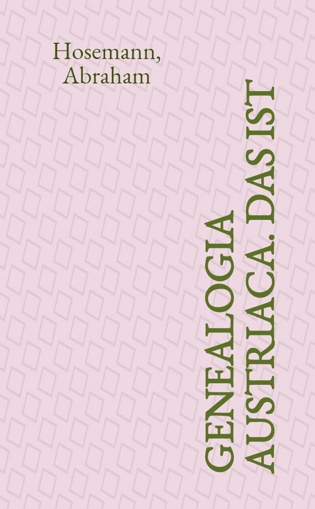 Genealogia Austriaca. Das ist: Natürliche Geburts-Linea der Gefürsten Graffen zu Habsspurg : Von welchen dieser Zeit die allenthalben hochberhümbte Ertzhertzoge zu Oesterreich ja die fürnembsten Römischen Keyser und Könige in Hispanien herkommen ... : Neben diesem wird auch der Ursprung des löblichen Adels im Exordio etlicher massen mit eingeführet und erwehnet