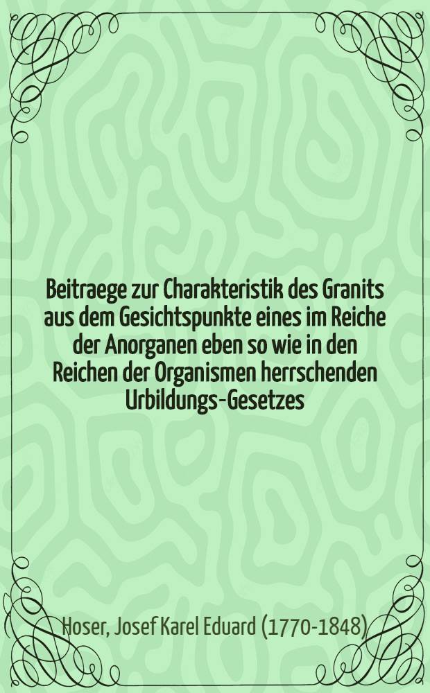 Beitraege zur Charakteristik des Granits aus dem Gesichtspunkte eines im Reiche der Anorganen eben so wie in den Reichen der Organismen herrschenden Urbildungs-Gesetzes