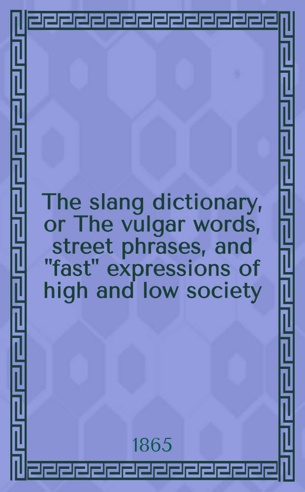 The slang dictionary, or The vulgar words, street phrases, and "fast" expressions of high and low society : Many with their etymology, and a few with their history traced