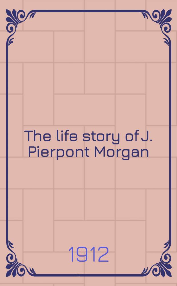 The life story of J. Pierpont Morgan