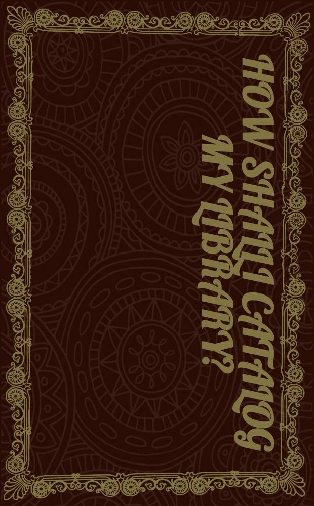 How shall I catalog my library? : Being an outline of a simple method of classification and cataloging for small or private libraries, together with a description of the tools needed ..