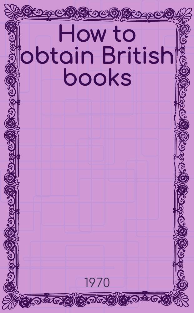 How to obtain British books : A guide for booksellers, librarians and other professional bookbuyers