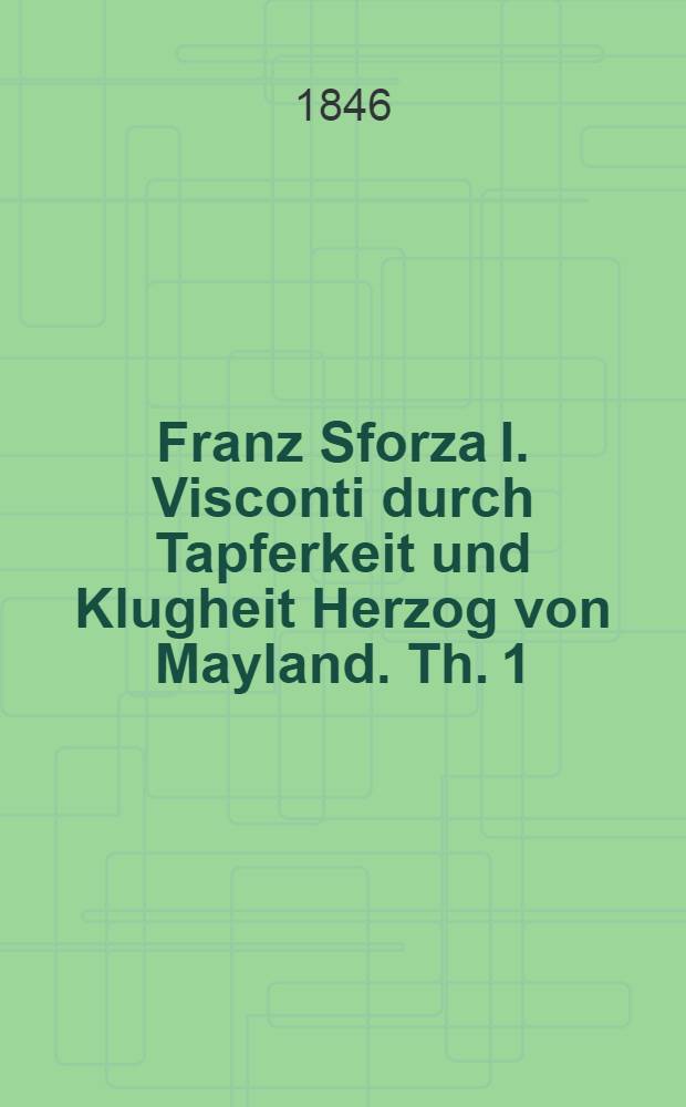 Franz Sforza I. Visconti durch Tapferkeit und Klugheit Herzog von Mayland. Th. 1 : Darstellung des Kriegslebens im Mittelalter : Aus gleichzeitigen Quellen