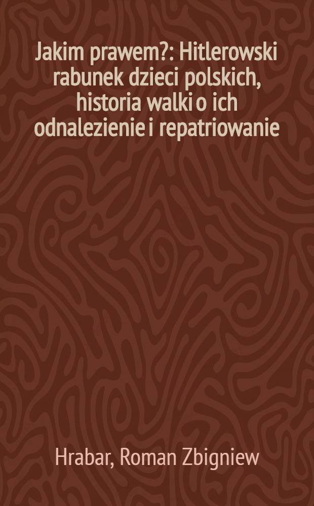 Jakim prawem? : Hitlerowski rabunek dzieci polskich, historia walki o ich odnalezienie i repatriowanie