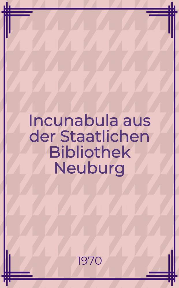 Incunabula aus der Staatlichen Bibliothek Neuburg/Donau [und] in der Benediktinerabtei Ottobeuren