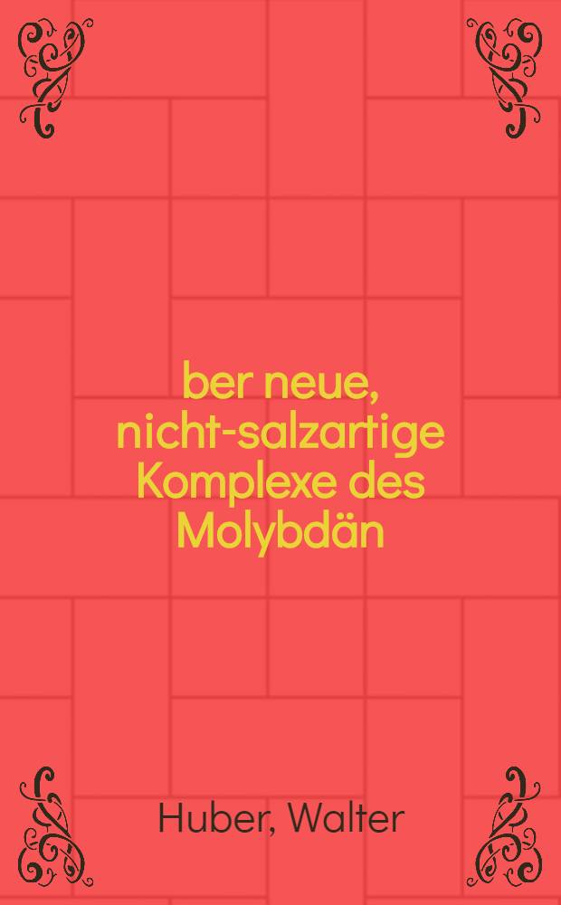 &Uuml;ber neue, nicht-salzartige Komplexe des Molybd&auml;n (VI) : Von der Fakult&auml;t f&uuml;r allgemeine Wissenschaften der Techn. Hochschule M&uuml;nchen ... genehmigte Diss