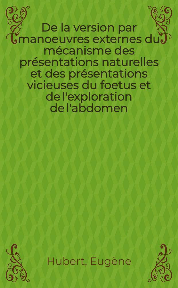 De la version par manoeuvres externes du mécanisme des présentations naturelles et des présentations vicieuses du foetus et de l'exploration de l'abdomen