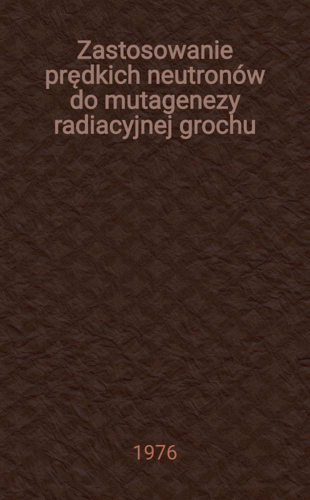 Zastosowanie prędkich neutron&oacute;w do mutagenezy radiacyjnej grochu = Использование быстрых нейтронов для мутагенеза гороха = Application of fast neutrons in the mutagenesis of peas
