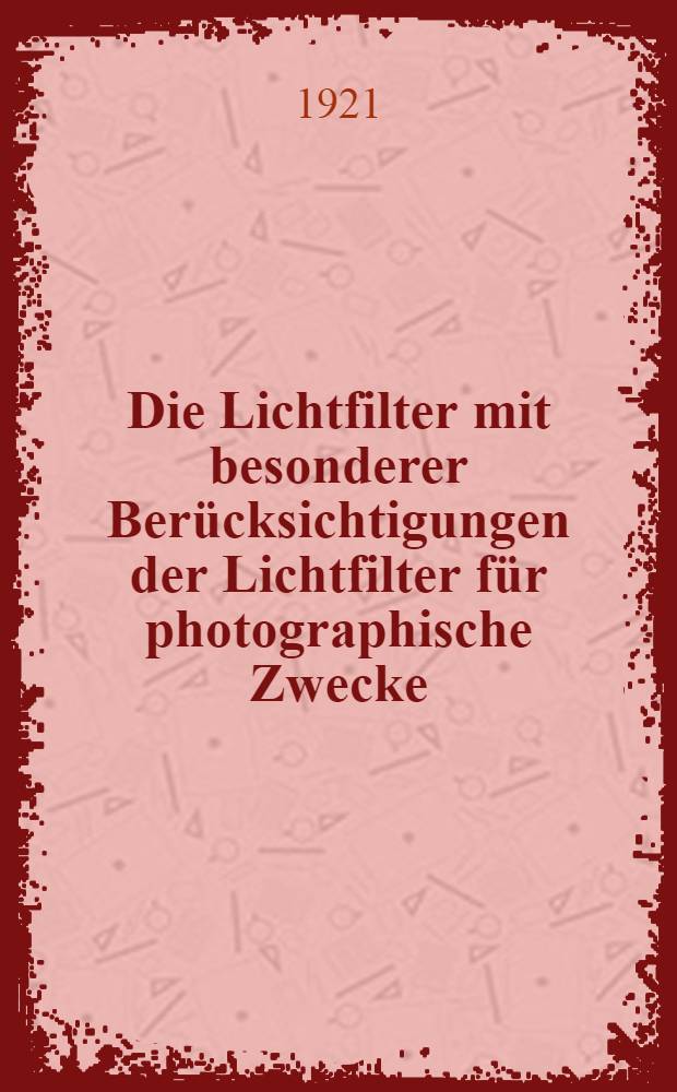 ... Die Lichtfilter mit besonderer Ber&uuml;cksichtigungen der Lichtfilter f&uuml;r photographische Zwecke : Mit 5 Beilagen und 17 Abbildungen im Text