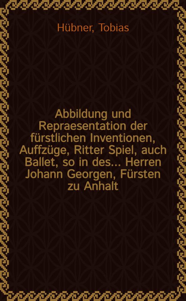 Abbildung und Repraesentation der fürstlichen Inventionen, Auffzüge, Ritter Spiel, auch Ballet, so in des ... Herren Johann Georgen, Fürsten zu Anhalt, Grafen zu Ascanien, Herr zu Zerbst und Bernburg etc. fürstlichem Hofflager zu Dessa, bey des ... Herrn Georg Rudolph, Hertzogen in Schlesien, zur Liegnitz und zum Brieg, mit der ... Fürstin und Fraw ... Sophia Elisabeth, Hertzogin in Schlesien zur Lignitz und zum Brieg, debornen Fürstin zu Anhalt, Gräfin zu Ascanien etc. hochzeitlichem Frewdenfest und fürstlichem Beylager den 27. und drauff folgende Tage Octobris Anno 1614. mit fürstlicher Magnificentz und Herrligkeit seyn gebracht und gehalten worden : Sambt den dazu gehörigen Cartellen, Impresen, Vensen und Kupferstücken