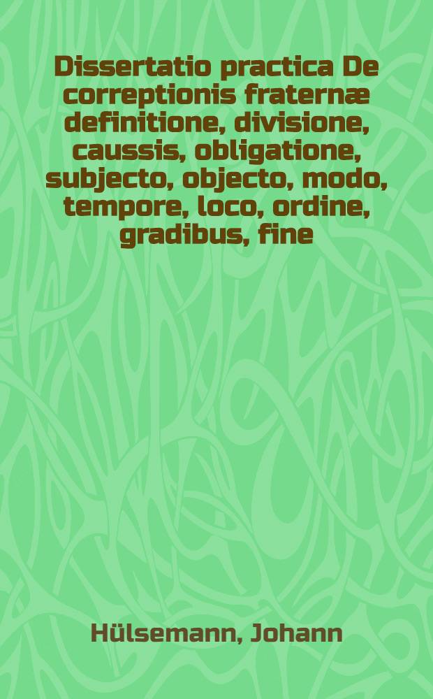 Dissertatio practica De correptionis fratern&aelig; definitione, divisione, caussis, obligatione, subjecto, objecto, modo, tempore, loco, ordine, gradibus, fine, effectu, tum rato tum irrito