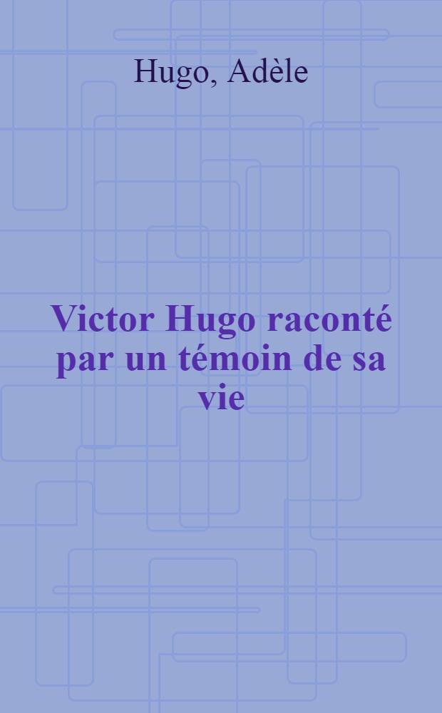 Victor Hugo raconté par un témoin de sa vie : Oeuvres de la première jeunesse : 1-2