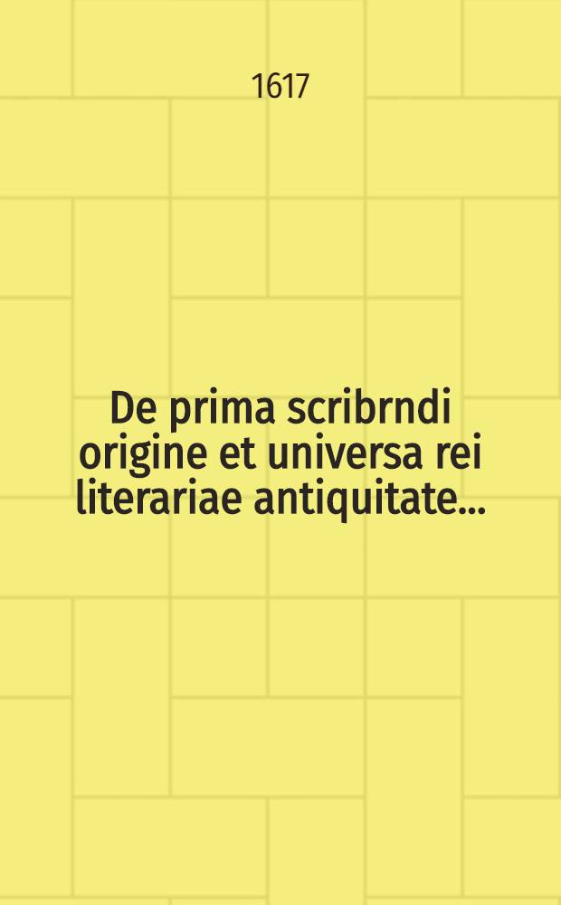 De prima scribrndi origine et universa rei literariae antiquitate ...