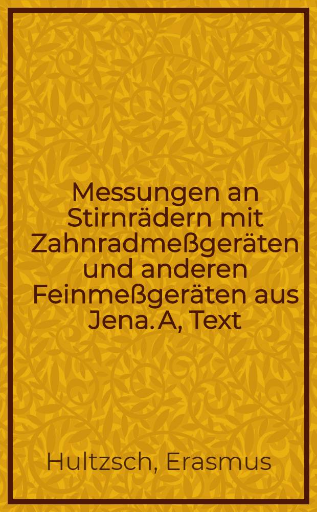 Messungen an Stirnrädern mit Zahnradmeßgeräten und anderen Feinmeßgeräten aus Jena. A, Text
