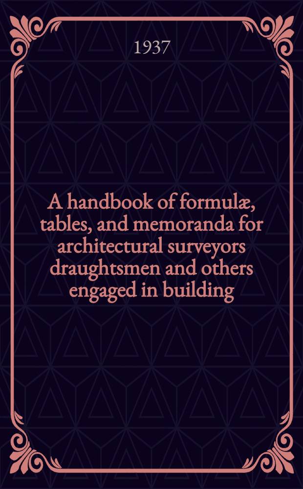 A handbook of formulæ, tables, and memoranda for architectural surveyors draughtsmen and others engaged in building