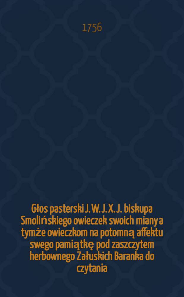 Głos pasterski J. W. J. X. J. biskupa Smolińskiego owieczek swoich miany a tymże owieczkom na potomną affektu swego pamiątkę pod zaszczytem herbownego Załuskich Baranka do czytania ... w druku podany