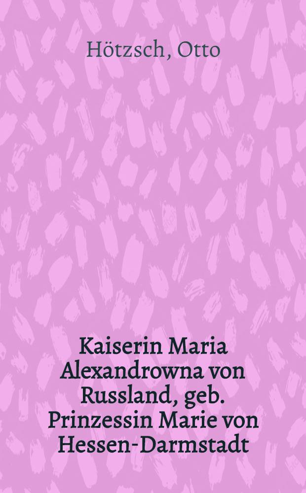 Kaiserin Maria Alexandrowna von Russland, geb. Prinzessin Marie von Hessen-Darmstadt (1824-1880) : Umrisse ihrer Biographie