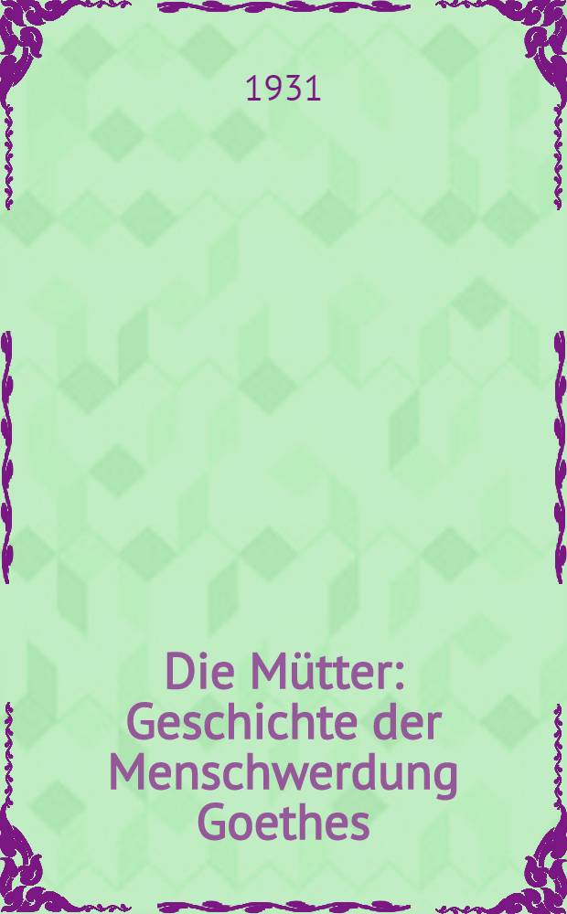 Die Mütter : Geschichte der Menschwerdung Goethes