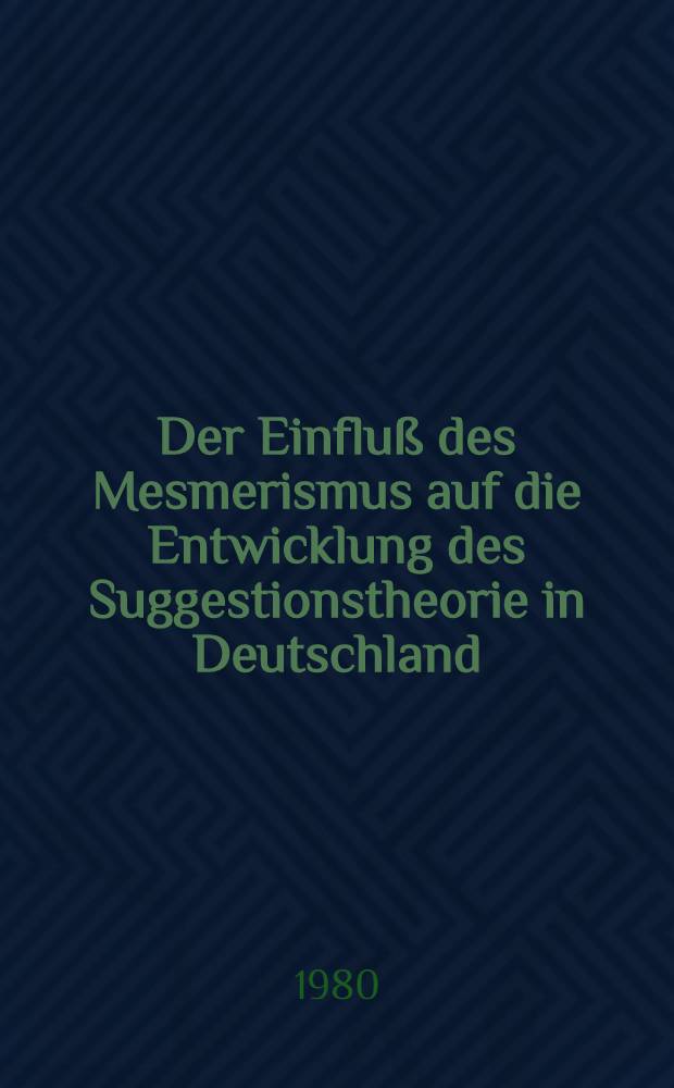 Der Einfluß des Mesmerismus auf die Entwicklung des Suggestionstheorie in Deutschland : Inaug.-Diss