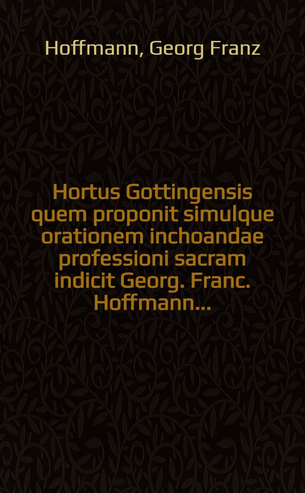 Hortus Gottingensis quem proponit simulque orationem inchoandae professioni sacram indicit Georg. Franc. Hoffmann ...