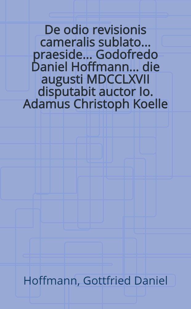 De odio revisionis cameralis sublato ... praeside ... Godofredo Daniel Hoffmann ... die augusti MDCCLXVII disputabit auctor Io. Adamus Christoph Koelle ...