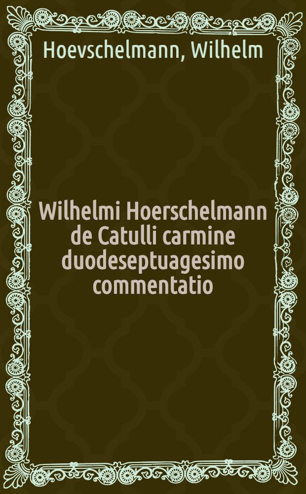 Wilhelmi Hoerschelmann de Catulli carmine duodeseptuagesimo commentatio