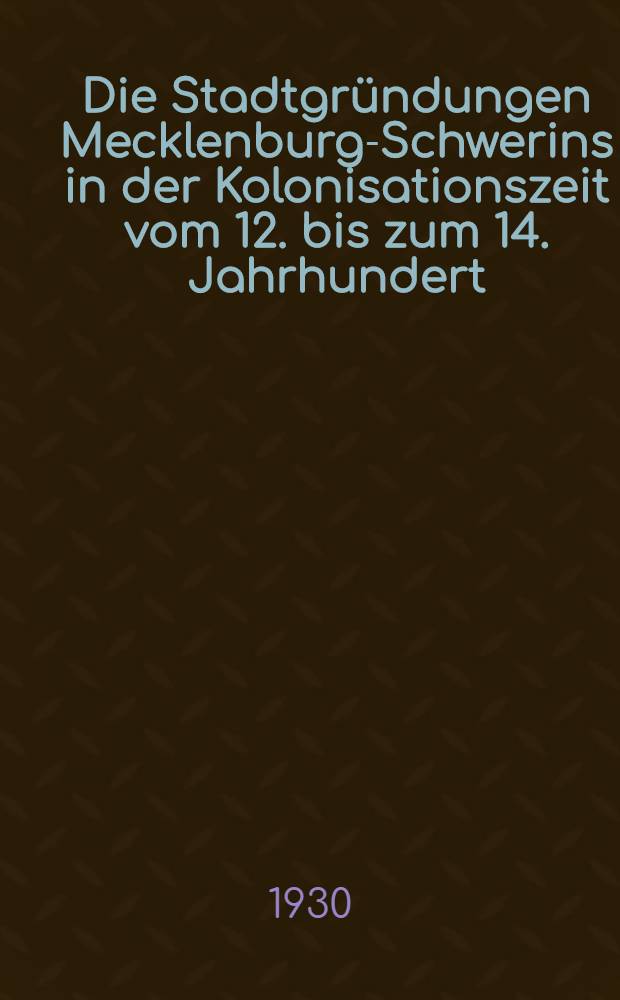 Die Stadtgründungen Mecklenburg-Schwerins in der Kolonisationszeit vom 12. bis zum 14. Jahrhundert (auf siedlungsgeschichtlicher Grundlage)