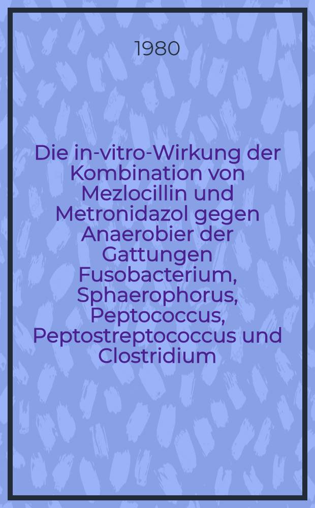 Die in-vitro-Wirkung der Kombination von Mezlocillin und Metronidazol gegen Anaerobier der Gattungen Fusobacterium, Sphaerophorus, Peptococcus, Peptostreptococcus und Clostridium : Inaug.-Diss
