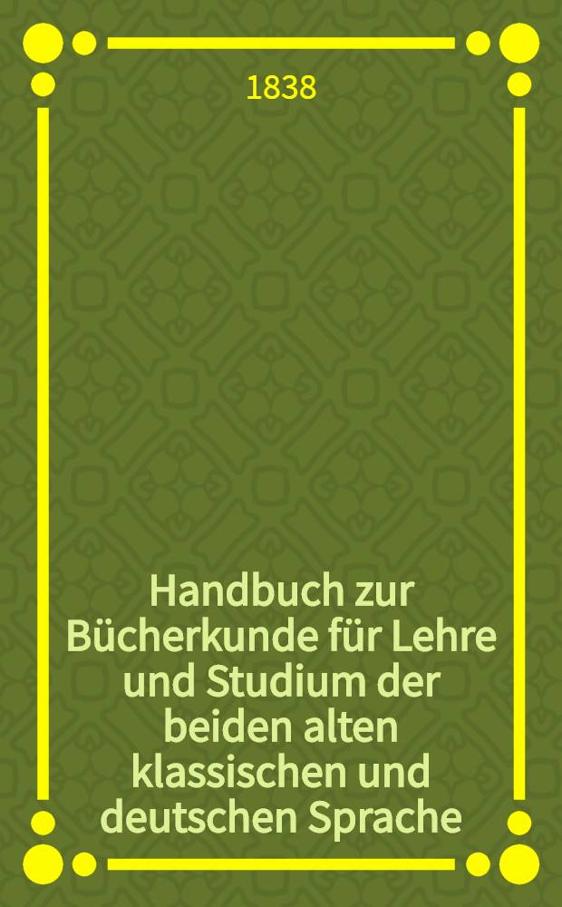 Handbuch zur Bücherkunde für Lehre und Studium der beiden alten klassischen und deutschen Sprache : Verzeichniss der Alterthumsforscher und Philologen